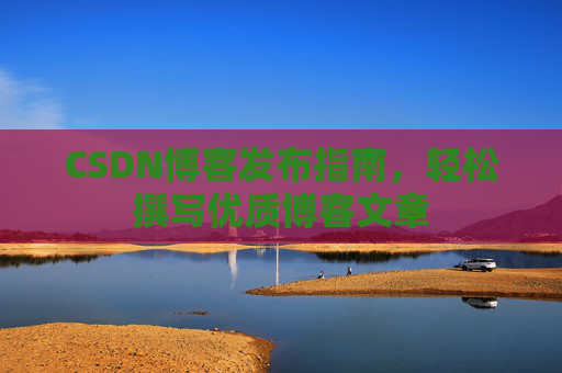 CSDN博客发布指南，轻松撰写优质博客文章