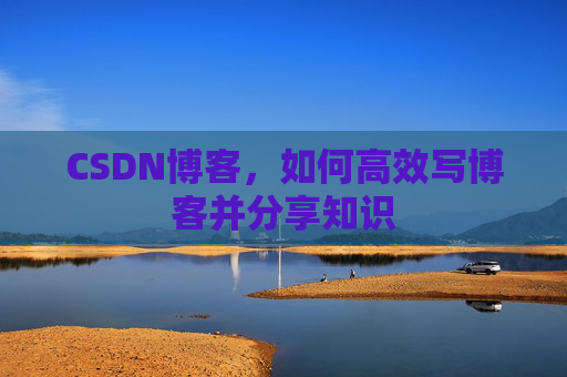 CSDN博客，如何高效写博客并分享知识